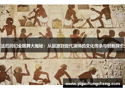法厄同们全跳舞大揭秘：从起源到现代演绎的文化传承与创新探索