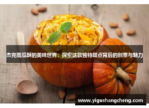 杰克南瓜酥的美味世界：探索这款独特甜点背后的创意与魅力